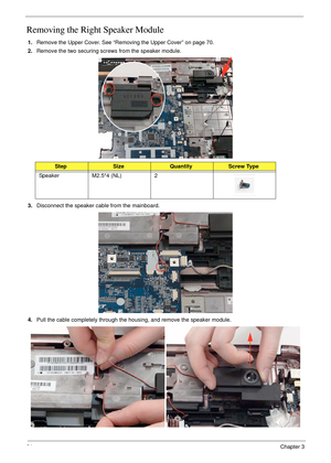 Page 9684Chapter 3
Removing the Right Speaker Module
1.Remove the Upper Cover. See “Removing the Upper Cover” on page 70.
2.Remove the two securing screws from the speaker module.
3.Disconnect the speaker cable from the mainboard.
4.Pull the cable completely through the housing, and remove the speaker module.
 
StepSizeQuantityScrew Type
Speaker M2.5*4 (NL) 2 