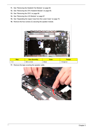 Page 8876Chapter 3
11 .See “Removing the Heatsink Fan Module” on page 64.
12.See “Removing the CPU Heatsink Module” on page 65.
13.See “Removing the CPU” on page 66.
14.See “Removing the LCD Module” on page 67.
15.See “Separating the Upper Case from the Lower Case” on page 70.
16.Remove the four screws (C) securing the speaker module. 
17.Remove the tape covering the speaker cable.
StepSize (Quantity)ColorTo r q u e
1~4 M2 x L3 (4) Silver 1.6 kgf-cm 