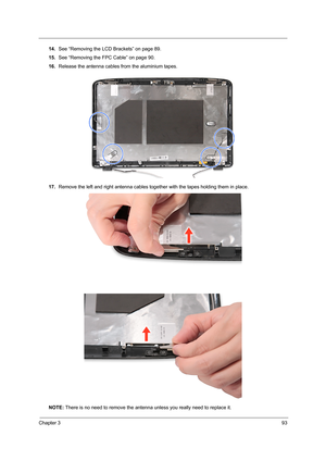 Page 101Chapter 393
14.See “Removing the LCD Brackets” on page 89.
15.See “Removing the FPC Cable” on page 90.
16.Release the antenna cables from the aluminium tapes.
17.Remove the left and right antenna cables together with the tapes holding them in place. 
NOTE: There is no need to remove the antenna unless you really need to replace it. 