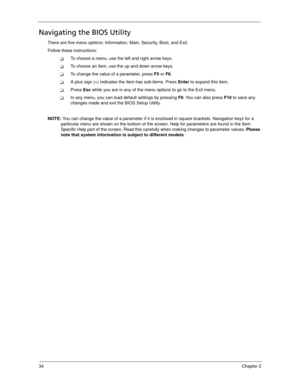 Page 4434Chapter 2
Navigating the BIOS Utility
There are five menu options: Information, Main, Security, Boot, and Exit.
Follow these instructions:
To choose a menu, use the left and right arrow keys.
To choose an item, use the up and down arrow keys.
To change the value of a parameter, press F5 or F6.
A plus sign (+) indicates the item has sub-items. Press Enter to expand this item.
Press Esc while you are in any of the menu options to go to the Exit menu.
In any menu, you can load default settings by...