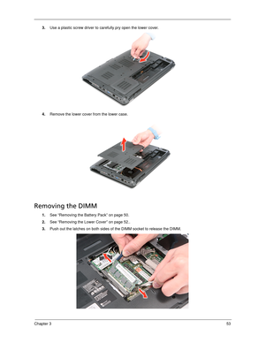 Page 63Chapter 353
3.Use a plastic screw driver to carefully pry open the lower cover. 
4.Remove the lower cover from the lower case. 
Removing the DIMM 
1.See “Removing the Battery Pack” on page 50.
2.See “Removing the Lower Cover” on page 52..
3.Push out the latches on both sides of the DIMM socket to release the DIMM.  