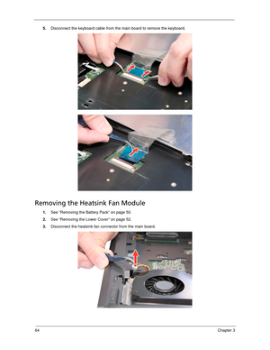 Page 7464Chapter 3
5.Disconnect the keyboard cable from the main board to remove the keyboard.   
Removing the Heatsink Fan Module
1.See “Removing the Battery Pack” on page 50.
2.See “Removing the Lower Cover” on page 52.
3.Disconnect the heatsink fan connector from the main board.  