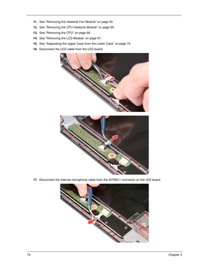 Page 8474Chapter 3
11 .See “Removing the Heatsink Fan Module” on page 64.
12.See “Removing the CPU Heatsink Module” on page 65.
13.See “Removing the CPU” on page 66.
14.See “Removing the LCD Module” on page 67.
15.See “Separating the Upper Case from the Lower Case” on page 70.
16.Disconnect the LED cable from the LED board.
17.Disconnect the internal microphone cable from the INTMIC1 connector on the LED board. 