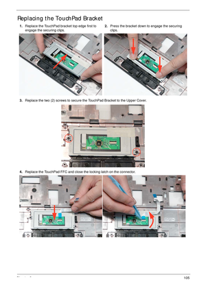 Page 115Chapter 3105
Replacing the TouchPad Bracket
1.Replace the TouchPad bracket top edge first to 
engage the securing clips. 2.Press the bracket down to engage the securing 
clips.
3.Replace the two (2) screws to secure the TouchPad Bracket to the Upper Cover.
4.Replace the TouchPad FFC and close the locking latch on the connector. 