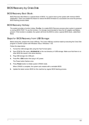 Page 161Chapter 5151
BIOS Recovery by Crisis Disk
BIOS Recovery Boot Block:
BIOS Recovery Boot Block is a special block of BIOS. It is used to boot up the system with minimum BIOS 
initialization. Users can enable this feature to restore the BIOS firmware to a successful one once the previous 
BIOS flashing process failed.
BIOS Recovery Hotkey:
The system provides a function hotkey: Fn+Esc, for enable BIOS Recovery process when system is powered 
on during BIOS POST. To use this function, it is strongly...