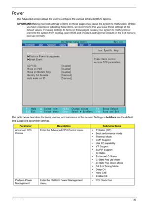 Page 43Chapter 233
Power
The Advanced screen allows the user to configure the various advanced BIOS options.
IMPORTANT:Making incorrect settings to items on these pages may cause the system to malfunction. Unless 
you have experience adjusting these items, we recommend that you leave these settings at the 
default values. If making settings to items on these pages causes your system to malfunction or 
prevents the system from booting, open BIOS and choose Load Optimal Defaults in the Exit menu to 
boot up...