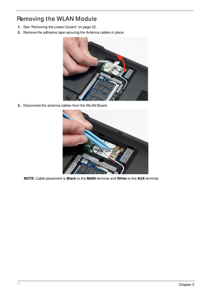 Page 6656Chapter 3
Removing the WLAN Module
1.See “Removing the Lower Covers” on page 52.
2.Remove the adhesive tape securing the Antenna cables in place.
3.Disconnect the antenna cables from the WLAN Board. 
NOTE: Cable placement is Black to the MAIN terminal and White to the AUX terminal. 