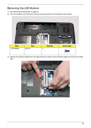 Page 73Chapter 363
Removing the LCD Module
1.See “Removing the Keyboard” on page 62.
2.Turn the computer over. Remove the two (2) securing screws from the bottom of the chassis.
3.Remove the Antenna Cables from the cable channel as shown. Ensure that the cables are free from all cable 
clips.
StepSizeQuantityScrew Type
LCD Module M2.5*8 2 