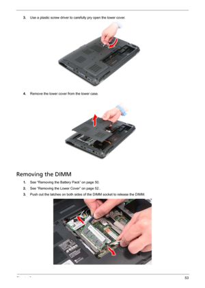 Page 63Chapter 353
3.Use a plastic screw driver to carefully pry open the lower cover. 
4.Remove the lower cover from the lower case. 
Removing the DIMM 
1.See “Removing the Battery Pack” on page 50.
2.See “Removing the Lower Cover” on page 52..
3.Push out the latches on both sides of the DIMM socket to release the DIMM.  