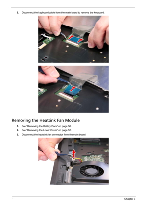 Page 7464Chapter 3
5.Disconnect the keyboard cable from the main board to remove the keyboard.   
Removing the Heatsink Fan Module
1.See “Removing the Battery Pack” on page 50.
2.See “Removing the Lower Cover” on page 52.
3.Disconnect the heatsink fan connector from the main board.  