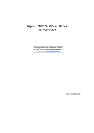 Page 1Aspire 5740/5740D/5340 Series
Service Guide
    
                                                                                                                                     PRINTED IN TAIWAN Service guide files and updates are available
on the ACER/CSD web; for more information, 
please refer to http://csd.acer.com.tw 