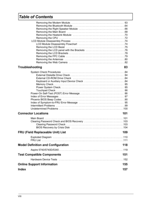 Page 8VIII
Table of Contents
Removing the Modem Module . . . . . . . . . . . . . . . . . . . . . . . . . . . . . . . . . . . . . .  63
Removing the Bluetooth Module  . . . . . . . . . . . . . . . . . . . . . . . . . . . . . . . . . . . . .64
Removing the Right Speaker Module  . . . . . . . . . . . . . . . . . . . . . . . . . . . . . . . . .66
Removing the Main Board   . . . . . . . . . . . . . . . . . . . . . . . . . . . . . . . . . . . . . . . . .68
Removing the Heatsink Module   . . . . . . . . . . . . . . ....