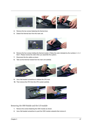 Page 55
Chapter 347
4.Remove the two screws fastening the thermal door.
5. Detach the thermal door from the main unit.
6. Remove the four screws holding the thermal module. (F ollow the order indicated by the numbers: 4, 3, 2 
then1. Please re verse the order when yo u assemble the system).
7. Disconnect the fan cablle as shown.
8. Take out the thermal module from the main unit carefully.
9. Use a flat headed screwdriver to release the CPU lock.
10. Then remove the CPU from the CPU socket carefully.
Removing...