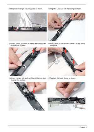 Page 10392Chapter 3
12.Replace the single securing screw as shown.13.Align the Latch Lid with the casing as shown.
14.Insert the left side latch as shown and press down 
to snap it in to place.15.Press down on the centre of the Lid Latch to snap it 
into place.
16.Insert the right side latch as shown and press down 
to snap it in to place.17.Reattach the Latch Spring as shown. 