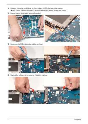 Page 111100Chapter 3
3.Ease out the casing to allow the I/O ports to pass through the rear of the chassis.
NOTE: Ensure the front and rear I/O ports are positioned correctly through the casing.
4.Ensure that the locating pin is correctly seated.
5.Reconnect the MIC and speaker cables as shown.
6.Replace the adhesive strips securing the cables in place. 