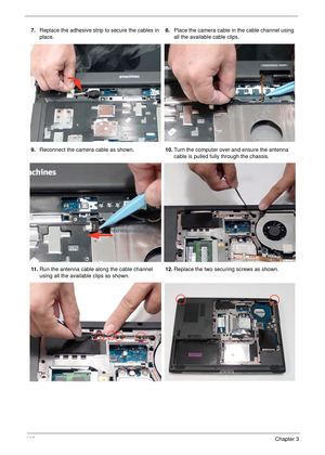 Page 119108Chapter 3
7.Replace the adhesive strip to secure the cables in 
place.8.Place the camera cable in the cable channel using 
all the available cable clips.
9.Reconnect the camera cable as shown.10.Turn the computer over and ensure the antenna 
cable is pulled fully through the chassis.
11 .Run the antenna cable along the cable channel 
using all the available clips as shown.12.Replace the two securing screws as shown. 