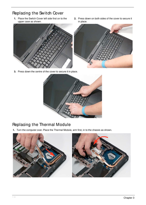 Page 12111 0Chapter 3
Replacing the Switch Cover
Replacing the Thermal Module
1.Place the Switch Cover left side first on to the 
upper case as shown.2.Press down on both sides of the cover to secure it 
in place.
3.Press down the centre of the cover to secure it in place.
1.Turn the computer over. Place the Thermal Module, arm first, in to the chassis as shown. 