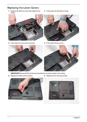 Page 12711 6Chapter 3
Replacing the Lower Covers
1.Replace the Memory Cover back edge first as 
shown.2.Press down the left side as shown.
3.Press down the rear corner as shown.4.Press down the top corner.
IMPORTANT:Ensure that the all the securing tabs are correctly located in the casing.
5.Replace the HDD cover as shown.6.Replace the six securing screws. 