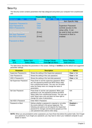 Page 3726Chapter 2
Security
The Security screen contains parameters that help safeguard and protect your computer from unauthorized 
use.
The table below describes the parameters in this screen. Settings in boldface are the default and suggested 
parameter settings.
NOTE: When you are prompted to enter a password, you have three tries before the system halts. Don’t forget 
your password. If you forget your password, you may have to return your notebook computer to your 
dealer to reset it....