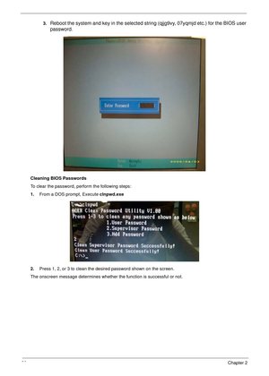 Page 4938Chapter 2
3.Reboot the system and key in the selected string (qjjg9vy, 07yqmjd etc.) for the BIOS user 
password.
Cleaning BIOS Passwords
To clear the password, perform the following steps:
1.From a DOS prompt, Execute clnpwd.exe
2.Press 1, 2, or 3 to clean the desired password shown on the screen.
The onscreen message determines whether the function is successful or not. 