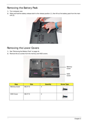 Page 5544Chapter 3
Removing the Battery Pack
1.Turn computer over. 
2.Slide and hold the battery release latch to the release position (1), then lift out the battery pack from the main 
unit (2).
Removing the Lower Covers
1.See “Removing the Battery Pack” on page 44.
2.Remove the six screws from the memory and HDD covers.
   
StepSizeQuantityScrew Type
Memory Cover M2.5*10 4
HDD Cover M2.5*10 2
1
2
HDD 
Cover Memory 
Cover 