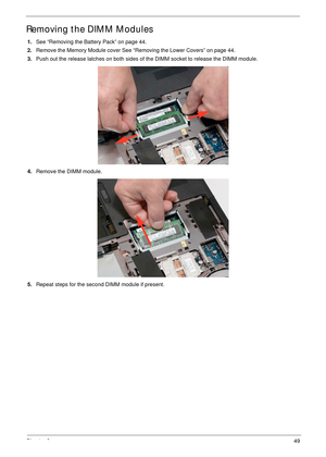 Page 60Chapter 349
Removing the DIMM Modules
1.See “Removing the Battery Pack” on page 44.
2.Remove the Memory Module cover See “Removing the Lower Covers” on page 44.
3.Push out the release latches on both sides of the DIMM socket to release the DIMM module. 
4.Remove the DIMM module. 
5.Repeat steps for the second DIMM module if present. 