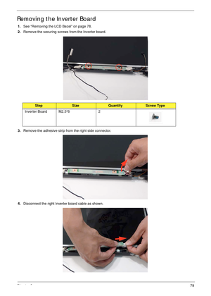 Page 90Chapter 379
Removing the Inverter Board
1.See “Removing the LCD Bezel” on page 78.
2.Remove the securing screws from the Inverter board.
3.Remove the adhesive strip from the right side connector.
4.Disconnect the right Inverter board cable as shown.
StepSizeQuantityScrew Type
Inverter Board M2.5*6 2 