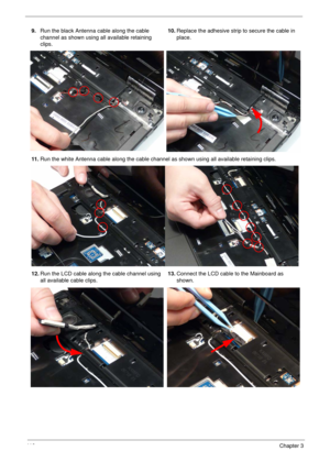 Page 12011 0Chapter 3
9.Run the black Antenna cable along the cable 
channel as shown using all available retaining 
clips.10.Replace the adhesive strip to secure the cable in 
place.
11 .Run the white Antenna cable along the cable channel as shown using all available retaining clips.
12.Run the LCD cable along the cable channel using 
all available cable clips.13.Connect the LCD cable to the Mainboard as 
shown. 