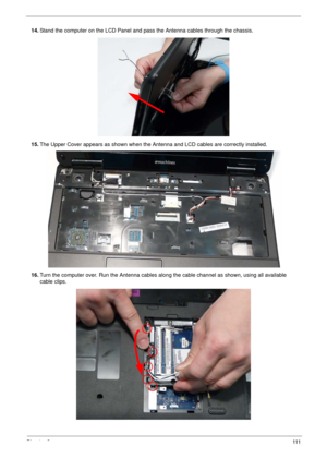 Page 121Chapter 3111
14.Stand the computer on the LCD Panel and pass the Antenna cables through the chassis.
15.The Upper Cover appears as shown when the Antenna and LCD cables are correctly installed.
16.Turn the computer over. Run the Antenna cables along the cable channel as shown, using all available 
cable clips. 