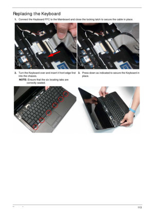 Page 123Chapter 311 3
Replacing the Keyboard
1.Connect the Keyboard FFC to the Mainboard and close the locking latch to secure the cable in place.
2.Turn the Keyboard over and insert it front edge first 
into the chassis. 
NOTE: Ensure that the six locating tabs are 
correctly seated.3.Press down as indicated to secure the Keyboard in 
place. 