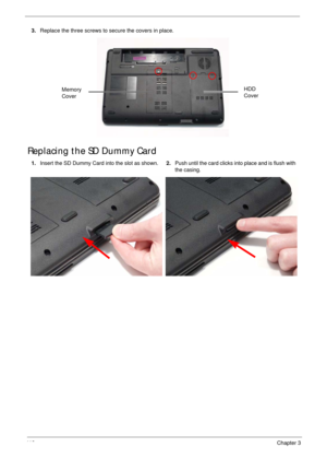 Page 12811 8Chapter 3
Replacing the SD Dummy Card
3.Replace the three screws to secure the covers in place.
1.Insert the SD Dummy Card into the slot as shown.2.Push until the card clicks into place and is flush with 
the casing.
Memory 
CoverHDD 
Cover 