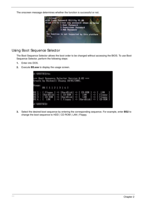 Page 4838Chapter 2
The onscreen message determines whether the function is successful or not.
Using Boot Sequence Selector
The Boot Sequence Selector allows the boot order to be changed without accessing the BIOS. To use Boot 
Sequence Selector, perform the following steps:
1.Enter into DOS.
2.Execute BS.exe to display the usage screen.
3.Select the desired boot sequence by entering the corresponding sequence. For example, enter BS2 to 
change the boot sequence to HDD | CD ROM | LAN | Floppy. 