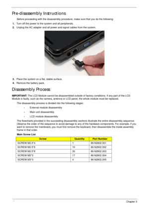 Page 5242Chapter 3
Pre-disassembly Instructions
Before proceeding with the disassembly procedure, make sure that you do the following:
1.Turn off the power to the system and all peripherals.
2.Unplug the AC adapter and all power and signal cables from the system.
3.Place the system on a flat, stable surface. 
4.Remove the battery pack.
Disassembly Process
IMPORTANT: The LCD Module cannot be disassembled outside of factory conditions. If any part of the LCD 
Module is faulty, such as the camera, antenna or LCD...