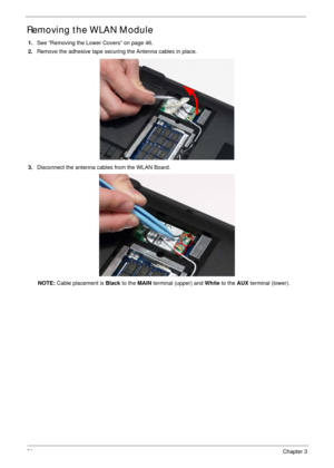 Page 6050Chapter 3
Removing the WLAN Module
1.See “Removing the Lower Covers” on page 46.
2.Remove the adhesive tape securing the Antenna cables in place.
3.Disconnect the antenna cables from the WLAN Board. 
NOTE: Cable placement is Black to the MAIN terminal (upper) and White to the AUX terminal (lower). 