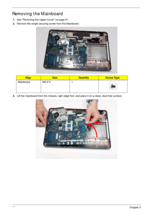 Page 8272Chapter 3
Removing the Mainboard
1.See “Removing the Upper Cover” on page 61.
2.Remove the single securing screw from the Mainboard.
 
3.Lift the mainboard from the chassis, right edge first, and place it on a clean, dust-free surface.
StepSizeQuantityScrew Type
Mainboard M2.5*4 1 