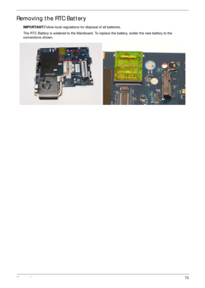 Page 83Chapter 373
Removing the RTC Battery
IMPORTANT:Follow local regulations for disposal of all batteries.
The RTC Battery is soldered to the Mainboard. To replace the battery, solder the new battery to the 
connections shown. 