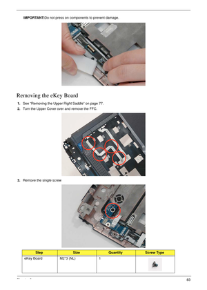 Page 93Chapter 383
IMPORTANT:Do not press on components to prevent damage.
Removing the eKey Board
1.See “Removing the Upper Right Saddle” on page 77.
2.Turn the Upper Cover over and remove the FFC.
3.Remove the single screw
StepSizeQuantityScrew Type
eKey Board M2*3 (NL) 1 