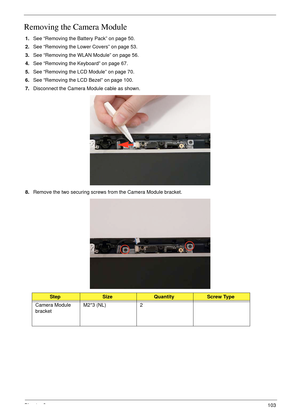 Page 113Chapter 3103
Removing the Camera Module
1.See “Removing the Battery Pack” on page 50.
2.See “Removing the Lower Covers” on page 53.
3.See “Removing the WLAN Module” on page 56.
4.See “Removing the Keyboard” on page 67.
5.See “Removing the LCD Module” on page 70.
6.See “Removing the LCD Bezel” on page 100.
7.Disconnect the Camera Module cable as shown.
8.Remove the two securing screws from the Camera Module bracket.
StepSizeQuantityScrew Type
Camera Module 
bracketM2*3 (NL) 2 