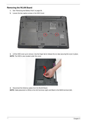 Page 6656Chapter 3
Removing the WLAN Board
1.See “Removing the Battery Pack” on page 46.
2.Loosen the two captive screws in the HDD Cover.
3.Lift the HDD cover up to remove. Use the finger tab to release the six clips securing the cover in place.
NOTE: The HDD is also located under this cover.
4.Disconnect the Antenna cables from the WLAN Board.
NOTE: Cable placement is White to the AUX terminal (right) and Black to the MAIN terminal (left). 