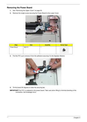 Page 8070Chapter 3
Removing the Power Board
1.See “Removing the Upper Cover” on page 62.
2.Remove the single screw securing the Power Board to the Lower Cover.
3.Pull the FFC up to remove it from the adhesive securing it to the Speaker Module.
4.Tilt the board 90 degrees to clear the securing tab. 
IMPORTANT:The FFC is soldered to the power board. Take care when lifting to minimize bending of the 
connection, lest breakage occur.
StepSizeQuantityScrew Type
Power Board M2.5*3 1 