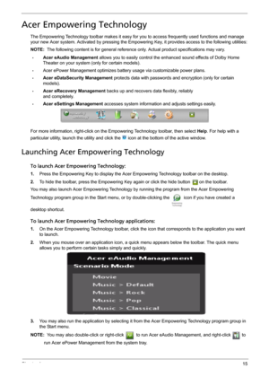 Page 25Chapter 115
Acer Empowering Technology
The Empowering Technology toolbar makes it easy for you to access frequently used functions and manage 
your new Acer system. Activated by pressing the Empowering Key, it provides access to the following utilities:
NOTE:  The following content is for general reference only. Actual product specifications may vary.
•Acer eAudio Management allows you to easily control the enhanced sound effects of Dolby Home 
Theater on your system (only for certain models).
•Acer...