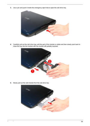 Page 71Chapter 359
3.Use a pin and push it inside the emergency eject hole to eject the odd drive tray.
4.Carefully pull out the odd drive tray until the part of the module is visible and then slowly push back to 
close the tray into the module with the module still partially exposed. 
5.Slowly pull out the odd module from the odd drive bay.  