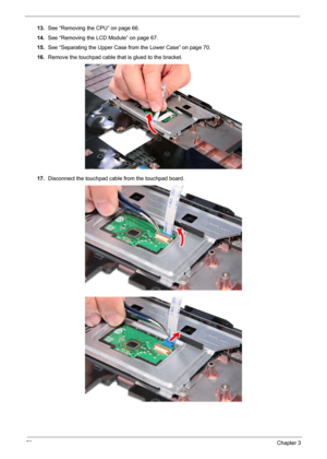 Page 9078Chapter 3
13.See “Removing the CPU” on page 66.
14.See “Removing the LCD Module” on page 67.
15.See “Separating the Upper Case from the Lower Case” on page 70.
16.Remove the touchpad cable that is glued to the bracket.
17.Disconnect the touchpad cable from the touchpad board.  