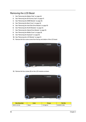 Page 9688Chapter 3
Removing the LCD Bezel
1.See “Removing the Battery Pack” on page 46.
2.See “Removing the SD Dummy Card” on page 47.
3.See “Removing the DIMM Module” on page 48.
4.See “Removing the Back Cover” on page 49.
5.See “Removing the Hard Disk Drive Module” on page 50.
6.See “Removing the WLAN Modules” on page 53.
7.See “Removing the Optical Drive Module” on page 55.
8.See “Removing the Middle Cover” on page 58.
9.See “Removing the Keyboard” on page 60.
10.See “Removing the LCD Module” on page 61.
11...