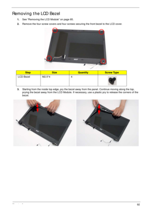 Page 102Chapter 392
Removing the LCD Bezel
1.See “Removing the LCD Module” on page 85.
2.Remove the four screw covers and four screws securing the front bezel to the LCD cover.
3.Starting from the inside top edge, pry the bezel away from the panel. Continue moving along the top, 
prying the bezel away from the LCD Module. If necessary, use a plastic pry to release the corners of the 
bezel.
StepSizeQuantityScrew Type
LCD Bezel M2.5*4 4
p 