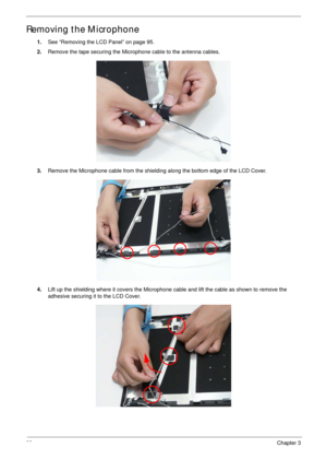 Page 10999Chapter 3
Removing the Microphone
1.See “Removing the LCD Panel” on page 95.
2.Remove the tape securing the Microphone cable to the antenna cables.
3.Remove the Microphone cable from the shielding along the bottom edge of the LCD Cover.
4.Lift up the shielding where it covers the Microphone cable and lift the cable as shown to remove the 
adhesive securing it to the LCD Cover. 