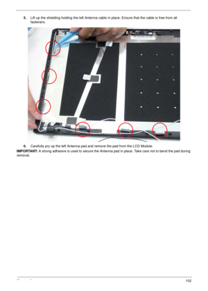 Page 112Chapter 3102
5.Lift up the shielding holding the left Antenna cable in place. Ensure that the cable is free from all 
fasteners.
6.Carefully pry up the left Antenna pad and remove the pad from the LCD Module.
IMPORTANT: A strong adhesive is used to secure the Antenna pad in place. Take care not to bend the pad during 
removal. 