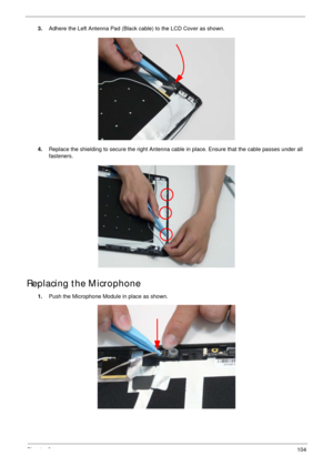 Page 114Chapter 3104
3.Adhere the Left Antenna Pad (Black cable) to the LCD Cover as shown.
4.Replace the shielding to secure the right Antenna cable in place. Ensure that the cable passes under all 
fasteners.
Replacing the Microphone
1.Push the Microphone Module in place as shown. 