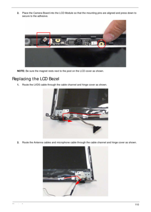 Page 120Chapter 311 0
2.Place the Camera Board into the LCD Module so that the mounting pins are aligned and press down to 
secure to the adhesive.
NOTE: Be sure the magnet rests next to the post on the LCD cover as shown.
Replacing the LCD Bezel
1.Route the LVDS cable through the cable channel and hinge cover as shown.
2.Route the Antenna cables and microphone cable through the cable channel and hinge cover as shown. 