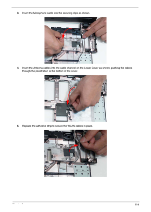 Page 124Chapter 311 4
3.Insert the Microphone cable into the securing clips as shown.
4.Insert the Antenna cables into the cable channel on the Lower Cover as shown, pushing the cables 
through the penetration to the bottom of the cover.
5.Replace the adhesive strip to secure the WLAN cables in place. 